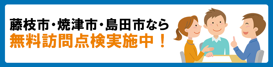 藤枝市・焼津市・島田市なら無料訪問点検実施中！